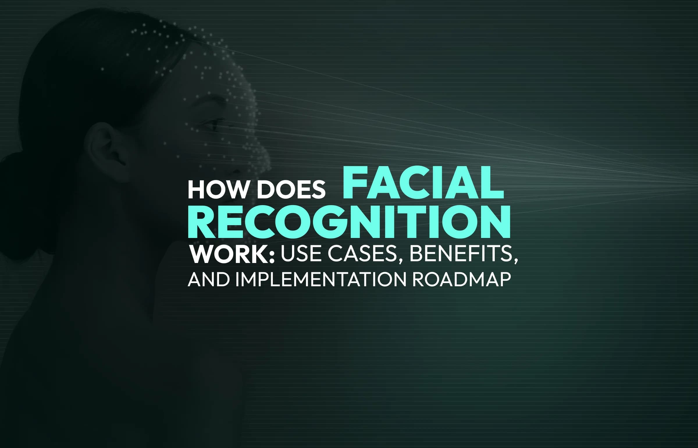 How Does Facial Recognition Work: Use Cases, Benefits, and Implementation Roadmap